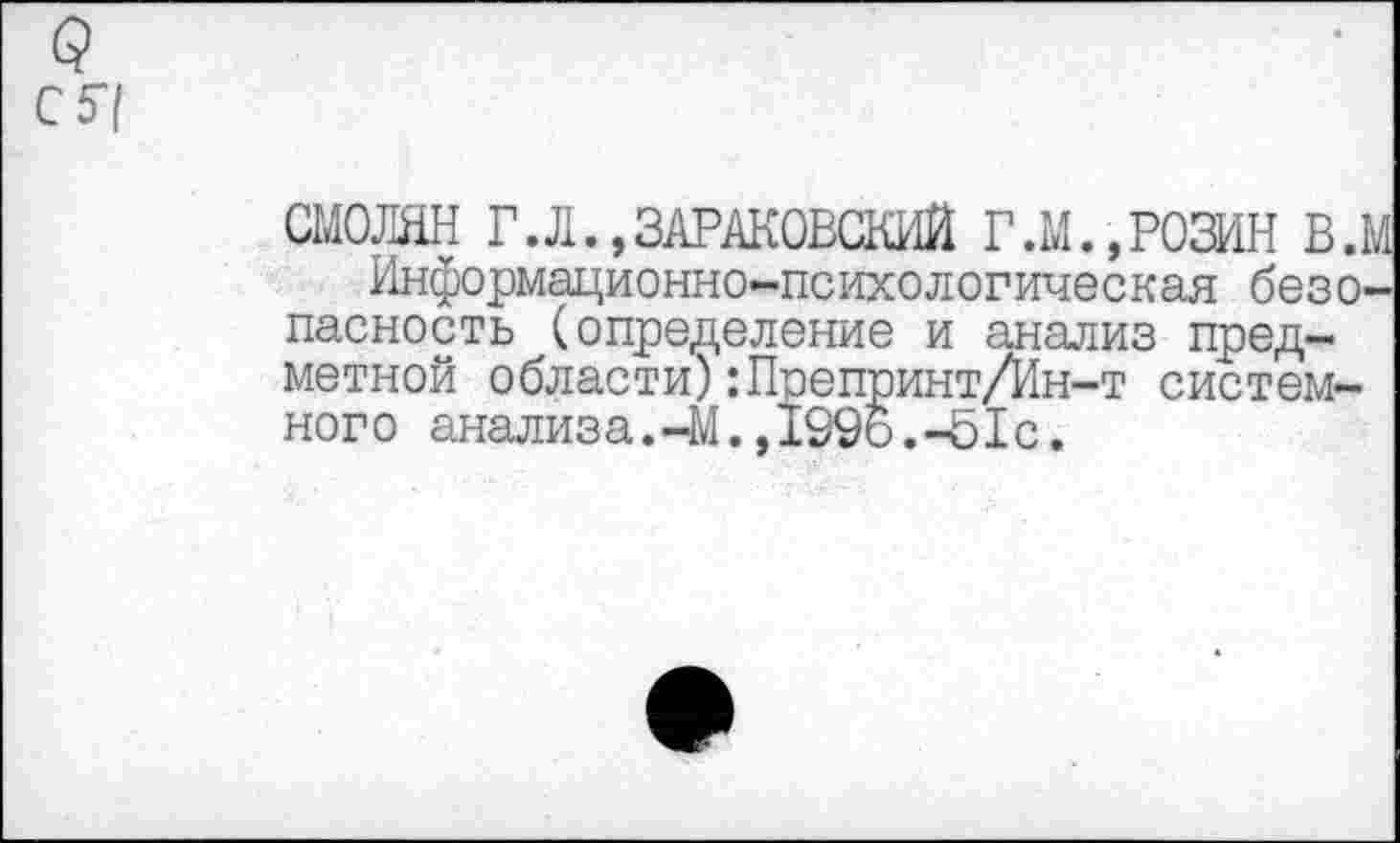 ﻿(?
с Я
СМОЛЯН Г.Л.»ЗАРАКОВСКИЙ Г .М., РОЗИН в.м
Информационно-психологическая безопасность (определение и анализ предметной области):Препринт/Ин-т системного анализа.-М.,1996.-51с.